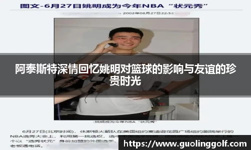 阿泰斯特深情回忆姚明对篮球的影响与友谊的珍贵时光